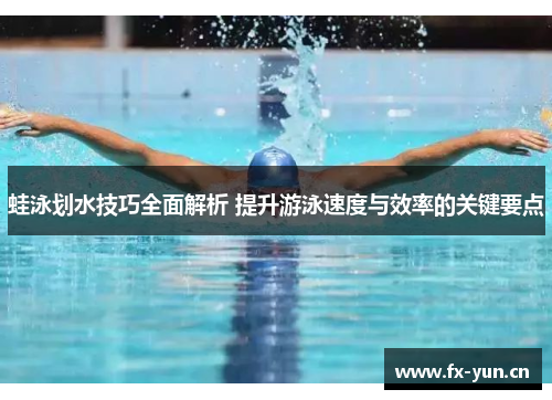 蛙泳划水技巧全面解析 提升游泳速度与效率的关键要点