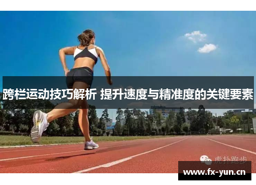 跨栏运动技巧解析 提升速度与精准度的关键要素