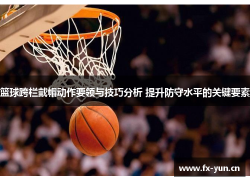 篮球跨栏戴帽动作要领与技巧分析 提升防守水平的关键要素