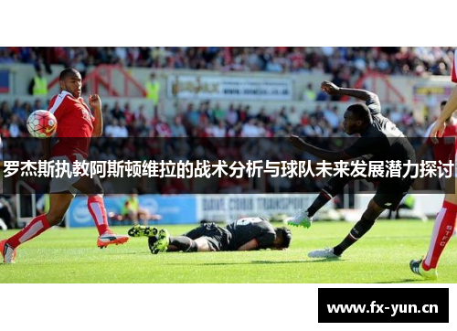 罗杰斯执教阿斯顿维拉的战术分析与球队未来发展潜力探讨