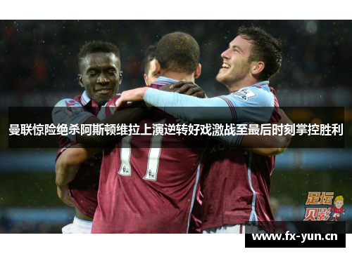 曼联惊险绝杀阿斯顿维拉上演逆转好戏激战至最后时刻掌控胜利