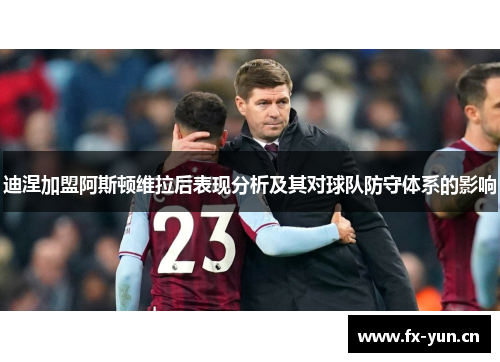 迪涅加盟阿斯顿维拉后表现分析及其对球队防守体系的影响