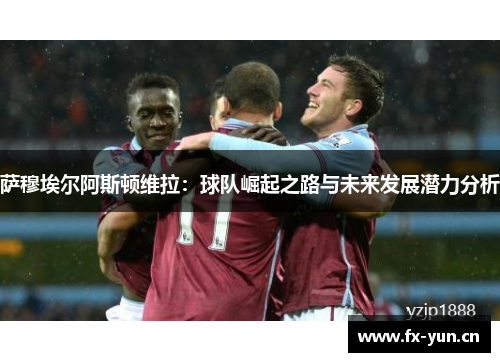 萨穆埃尔阿斯顿维拉：球队崛起之路与未来发展潜力分析