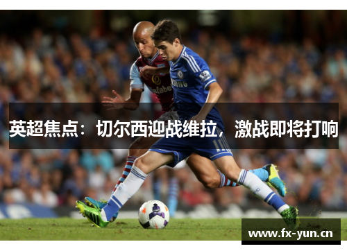 英超焦点：切尔西迎战维拉，激战即将打响